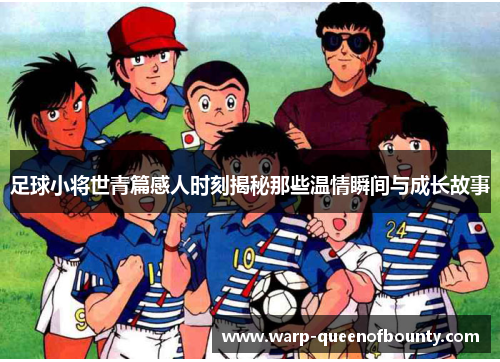 足球小将世青篇感人时刻揭秘那些温情瞬间与成长故事
