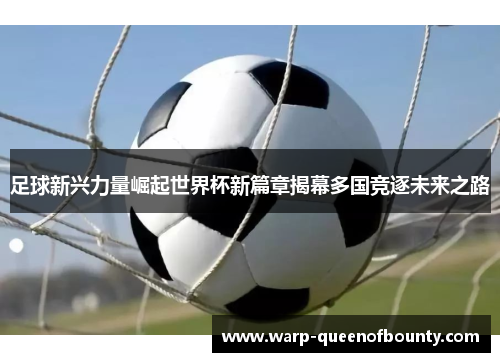 足球新兴力量崛起世界杯新篇章揭幕多国竞逐未来之路