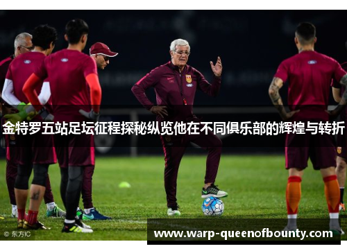 金特罗五站足坛征程探秘纵览他在不同俱乐部的辉煌与转折