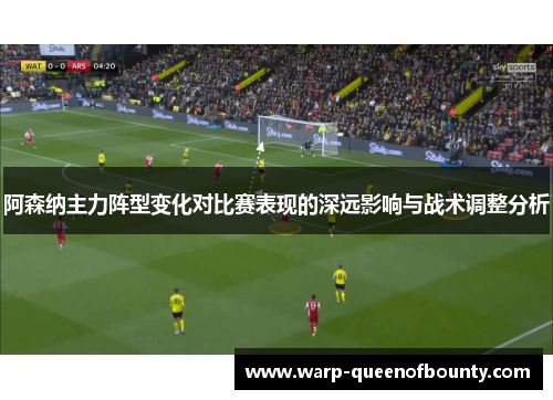 阿森纳主力阵型变化对比赛表现的深远影响与战术调整分析