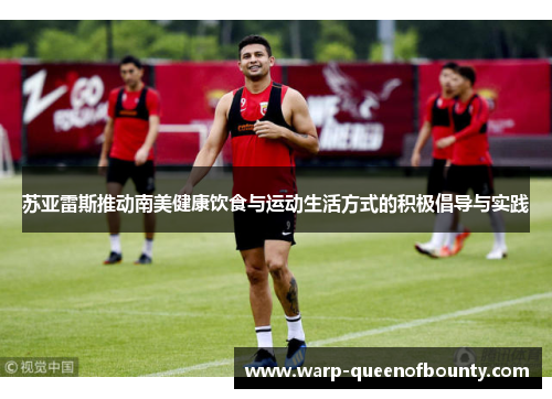 苏亚雷斯推动南美健康饮食与运动生活方式的积极倡导与实践