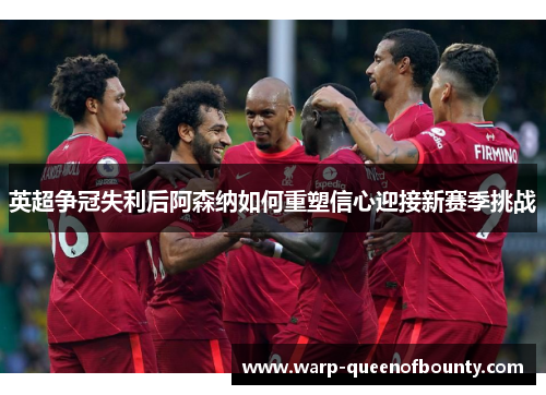 英超争冠失利后阿森纳如何重塑信心迎接新赛季挑战