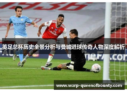 英足总杯历史全景分析与曼城进球传奇人物深度解析