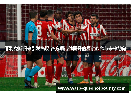 菲利克斯归来引发热议 各方期待他离开的复杂心态与未来动向