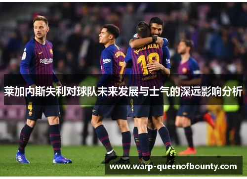 莱加内斯失利对球队未来发展与士气的深远影响分析