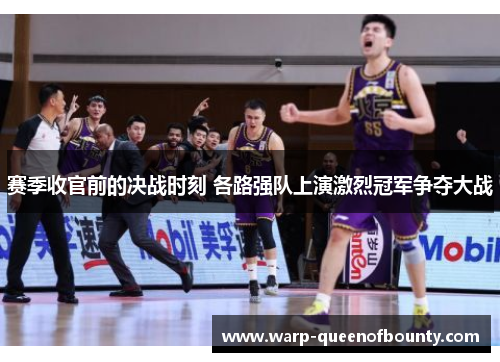 赛季收官前的决战时刻 各路强队上演激烈冠军争夺大战