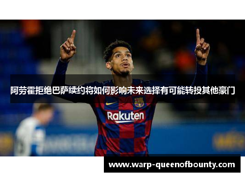 阿劳霍拒绝巴萨续约将如何影响未来选择有可能转投其他豪门