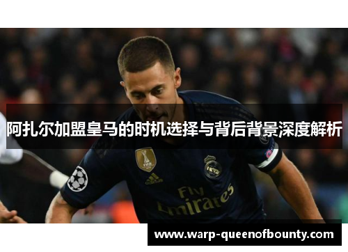 阿扎尔加盟皇马的时机选择与背后背景深度解析