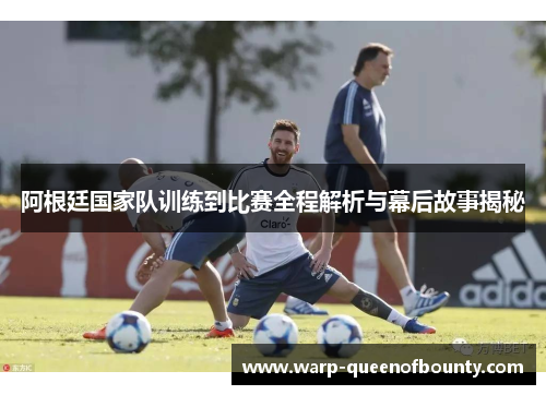 阿根廷国家队训练到比赛全程解析与幕后故事揭秘