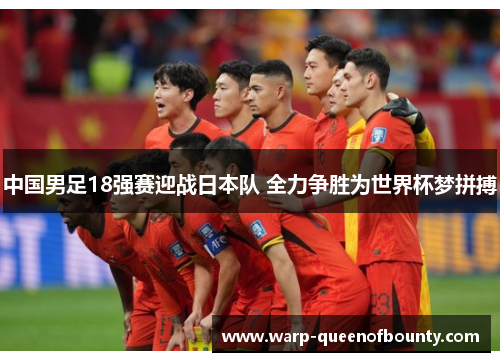 中国男足18强赛迎战日本队 全力争胜为世界杯梦拼搏