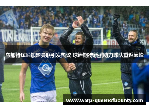 乌加特压哨加盟曼联引发热议 球迷期待新援助力球队重返巅峰