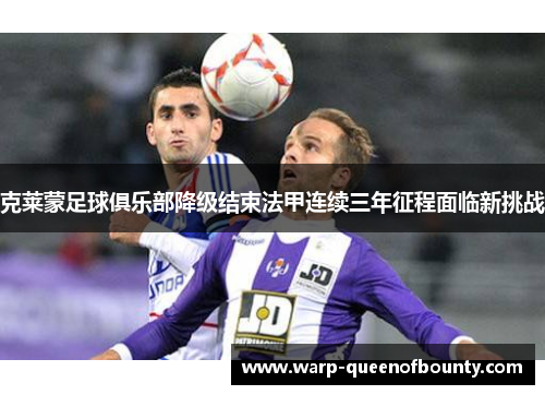 克莱蒙足球俱乐部降级结束法甲连续三年征程面临新挑战