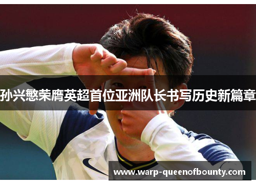 孙兴慜荣膺英超首位亚洲队长书写历史新篇章