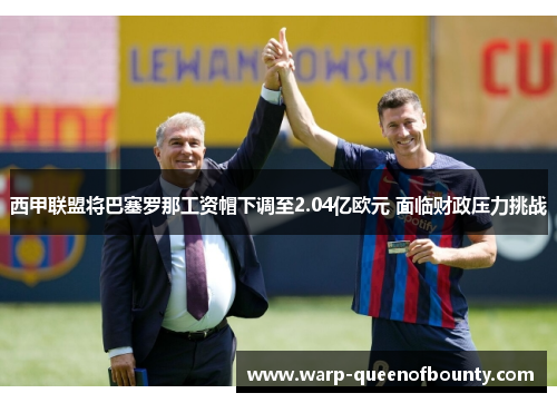 西甲联盟将巴塞罗那工资帽下调至2.04亿欧元 面临财政压力挑战