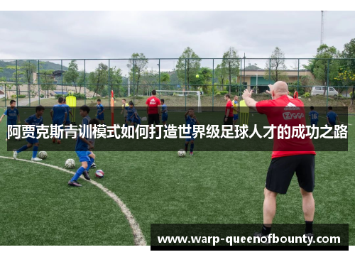 阿贾克斯青训模式如何打造世界级足球人才的成功之路