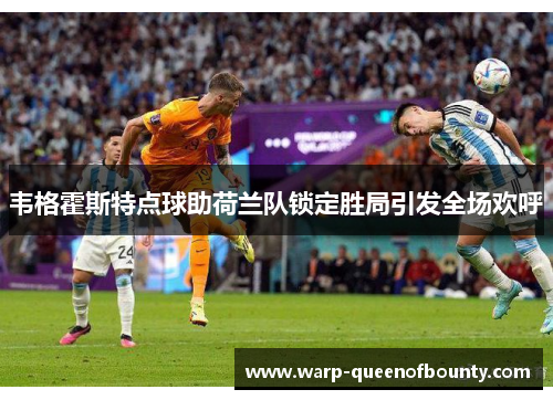 韦格霍斯特点球助荷兰队锁定胜局引发全场欢呼