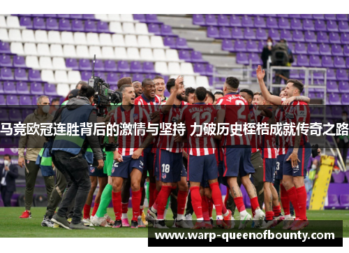 马竞欧冠连胜背后的激情与坚持 力破历史桎梏成就传奇之路