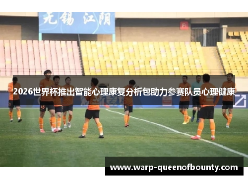 2026世界杯推出智能心理康复分析包助力参赛队员心理健康