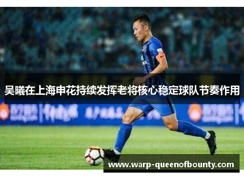 吴曦在上海申花持续发挥老将核心稳定球队节奏作用