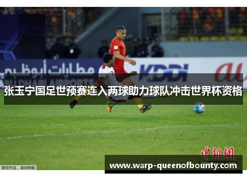 张玉宁国足世预赛连入两球助力球队冲击世界杯资格